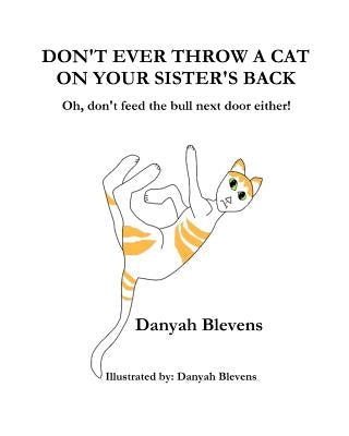 Don't Ever Throw A Cat On Your Sister's Back: Oh, don't feed the bull next door either! by Blevens, Danyah