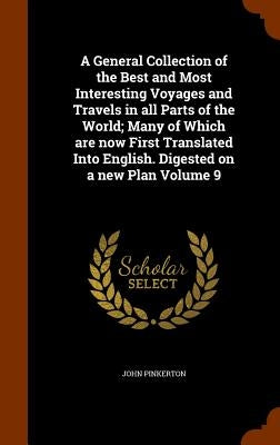 A General Collection of the Best and Most Interesting Voyages and Travels in all Parts of the World; Many of Which are now First Translated Into Engli by Pinkerton, John