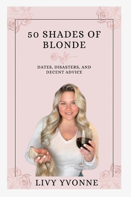 50 Shades of Blonde: Dates, Disasters, and Decent Advice by Yvonne, Livy