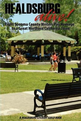 Healdsburg Alive!: Eight Sonoma County Writers Pay Homage to a Great Northern California by Garcia-Davila, Armando