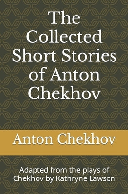 The Collected Short Stories of Anton Chekhov: Adapted from the plays of Chekhov by Kathryne Lawson by Lawson, Kathryne