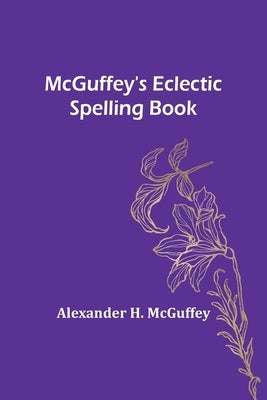 McGuffey's Eclectic Spelling Book by H. McGuffey, Alexander