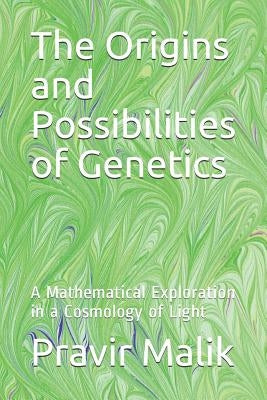 The Origins and Possibilities of Genetics: A Mathematical Exploration in a Cosmology of Light by Malik, Pravir