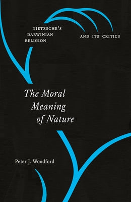 The Moral Meaning of Nature: Nietzsche's Darwinian Religion and Its Critics by Woodford, Peter J.