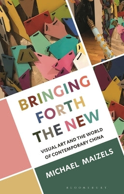 Bringing Forth the New: Visual Art and the World of Contemporary China by Maizels, Michael