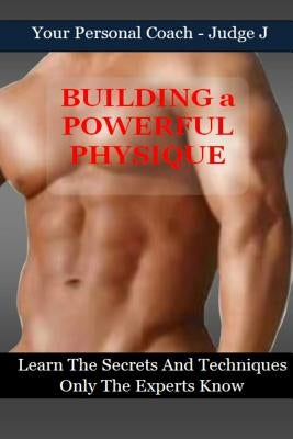 Building a Powerful Physique: Learn the Secrets and Techniques Only the Experts Know by J, Judge