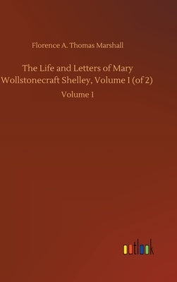 The Life and Letters of Mary Wollstonecraft Shelley, Volume I (of 2): Volume 1 by Marshall, Florence A. Thomas