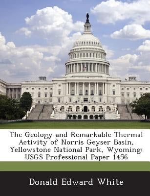 The Geology and Remarkable Thermal Activity of Norris Geyser Basin, Yellowstone National Park, Wyoming: Usgs Professional Paper 1456 by White, Donald Edward