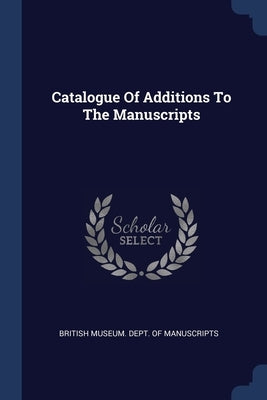 Catalogue Of Additions To The Manuscripts by British Museum Dept of Manuscripts