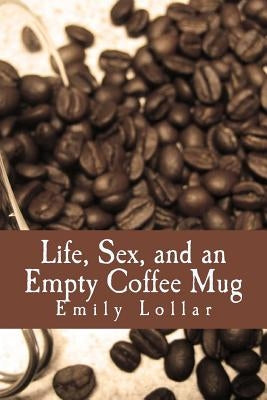 Life, Sex, and an Empty Coffee Mug by Lollar, Emily G.