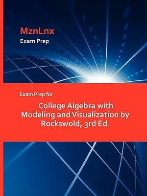 Exam Prep for College Algebra with Modeling and Visualization by Rockswold, 3rd Ed. by Mznlnx