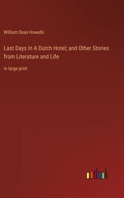 Last Days In A Dutch Hotel; and Other Stories from Literature and Life: in large print by Howells, William Dean