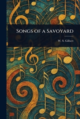 Songs of a Savoyard by Gilbert, W. S. (William Schwenck)