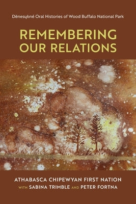 Remembering Our Relations: Dënesųlıné Oral Histories of Wood Buffalo National Park by Athabasca Chipewyan First Nation