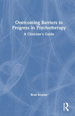 Overcoming Barriers to Progress in Psychotherapy: A Clinician's Guide by Bowins, Brad