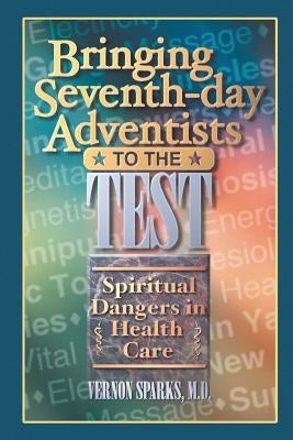 Bringing Seventh-Day Adventists to the Test: Spiritual Dangers in Health Care by Sparks MD, Vernon