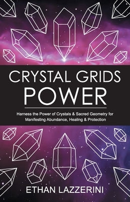 Crystal Grids Power: Harness The Power of Crystals and Sacred Geometry for Manifesting Abundance, Healing and Protection by Lazzerini, Ethan