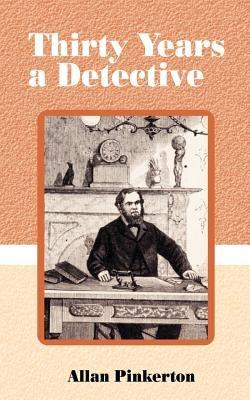 Thirty Years a Detective: A Thorough and Comprehensive Expose on Criminal Practices of All Grades and Classes. by Pinkerton, Allan