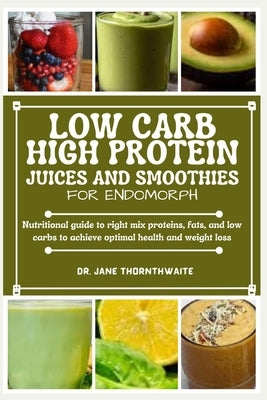 Low-Carb High Protein Juices and Smoothies for Endomorph: Nutritional guide to right mix proteins, fats, and low carbs to achieve optimal health and w by Thornthwaite, Jane