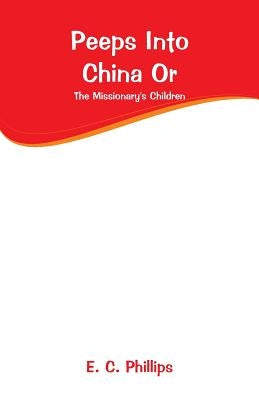 Peeps Into China Or: The Missionary's Children by Phillips, E. C.