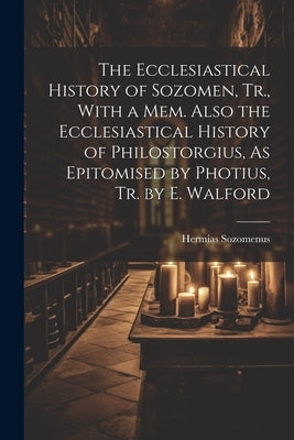 The Ecclesiastical History of Sozomen, Tr., With a Mem. Also the Ecclesiastical History of Philostorgius, As Epitomised by Photius, Tr. by E. Walford by Sozomenus, Hermias
