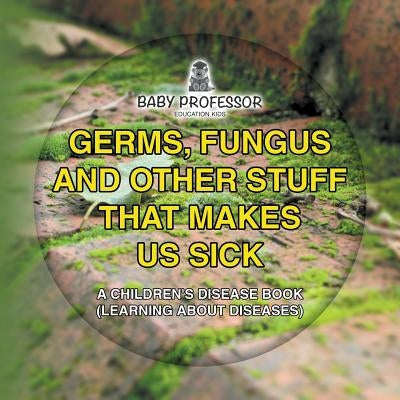 Germs, Fungus and Other Stuff That Makes Us Sick A Children's Disease Book (Learning about Diseases) by Baby Professor