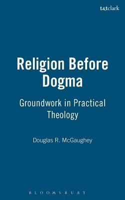 Religion Before Dogma: Groundwork in Practical Theology by McGaughey, Douglas R.