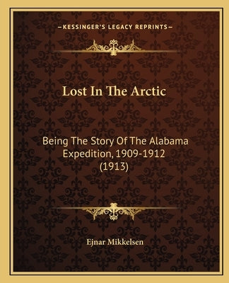 Lost In The Arctic: Being The Story Of The Alabama Expedition, 1909-1912 (1913) by Mikkelsen, Ejnar