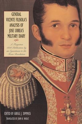 General Vicente Filisola's Analysis of Jose Urrea's Military Diary: A Forgotten 1838 Publication by an Eyewitness to the Texas Revolution by Dimmick, Gregg