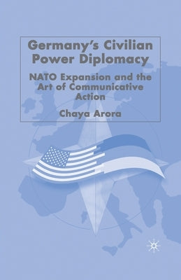 Germany's Civilian Power Diplomacy: NATO Expansion and the Art of Communicative Action by Arora, C.