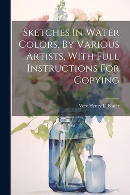 Sketches In Water Colors, By Various Artists, With Full Instructions For Copying by Vere Henry L Foster