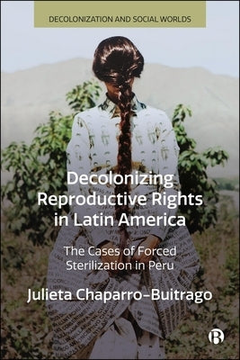 Decolonizing Reproductive Rights in Latin America: The Cases of Forced Sterilization in Peru by Chaparro-Buitrago, Julieta