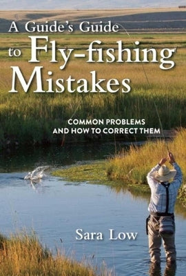 A Guide's Guide to Fly-Fishing Mistakes: Common Problems and How to Correct Them by Low, Sara