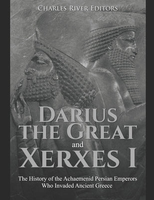 Darius the Great and Xerxes I: The History of the Achaemenid Persian Emperors Who Invaded Ancient Greece by Charles River