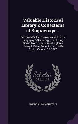 Valuable Historical Library & Collections of Engravings ...: Peculiarly Rich in Pennsylvania History Biography & Genealogy ... Including Books From Ge by Stone, Frederick Dawson