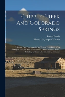 Cripple Creek And Colorado Springs: A Review And Panaroma Of An Unique Gold Field, With Geological Features And Achievements Of Five Eventful Years, I by Henry Lee Jacques Warren