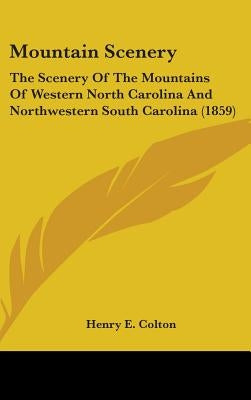 Mountain Scenery: The Scenery Of The Mountains Of Western North Carolina And Northwestern South Carolina (1859) by Colton, Henry E.