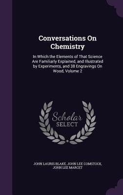 Conversations On Chemistry: In Which the Elements of That Science Are Familiarly Explained, and Illustrated by Experiments, and 38 Engravings On W by Blake, John Lauris
