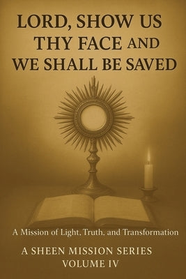 Lord, Show Us Thy Face and We Shall Be Saved: A Mission of Light, Truth, and Transformation by Sheen, Fulton J.
