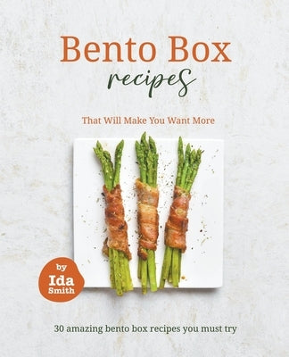 Bento Box Recipes That Will Make You Want More: 30 amazing bento box recipes you must try by Smith, Ida