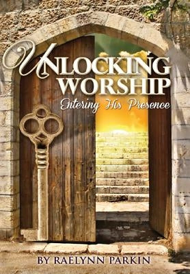 Unlocking Worship: Entering His Presence by Parkin, Raelynn