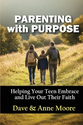 Parenting with Purpose: Helping Your Teen Embrace and Live Out Their Faith by Moore, Dave &. Anne