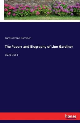 The Papers and Biography of Lion Gardiner: 1599-1663 by Gardiner, Curtiss Crane