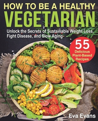 How to Be a Healthy Vegetarian: Unlock the Secrets of Sustainable Weight Loss, Fight Disease, and Slow Aging by Evans, Eva