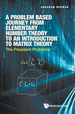 Problem Based Journey from Elementary Number Theory to an Introduction to Matrix Theory, A: The President Problems by Berman, Abraham