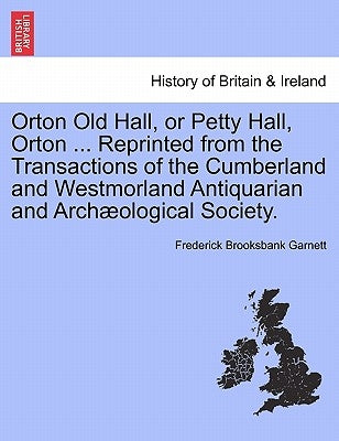 Orton Old Hall, or Petty Hall, Orton ... Reprinted from the Transactions of the Cumberland and Westmorland Antiquarian and Archaeological Society. by Garnett, Frederick Brooksbank