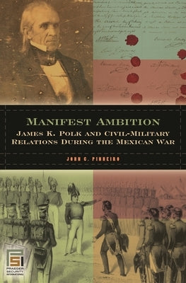 Manifest Ambition: James K. Polk and Civil-Military Relations During the Mexican War by Pinheiro, John C.