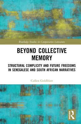 Beyond Collective Memory: Structural Complicity and Future Freedoms in Senegalese and South African Narratives by Goldblatt, Cullen
