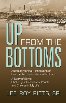 Up from the Bottoms: Autobiographical Reflections of Unexpected Encounters with Grace: A Story of Some Challenges, Successes, People and Ch by Pitts, Lee Roy, Sr.