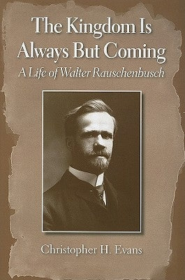 The Kingdom Is Always But Coming: A Life of Walter Rauschenbusch by Evans, Christopher H.